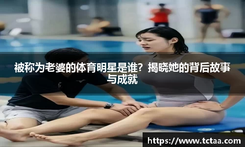 被称为老婆的体育明星是谁？揭晓她的背后故事与成就