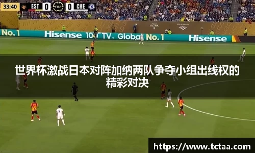 世界杯激战日本对阵加纳两队争夺小组出线权的精彩对决