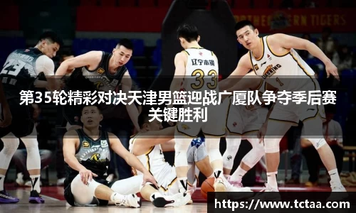 第35轮精彩对决天津男篮迎战广厦队争夺季后赛关键胜利
