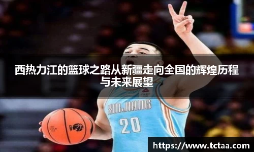 西热力江的篮球之路从新疆走向全国的辉煌历程与未来展望