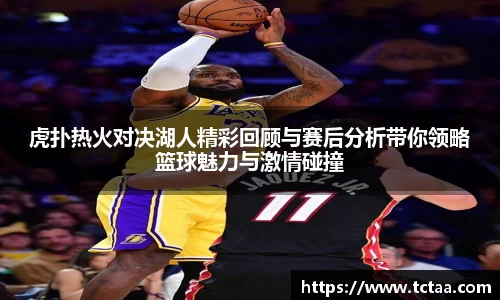 虎扑热火对决湖人精彩回顾与赛后分析带你领略篮球魅力与激情碰撞