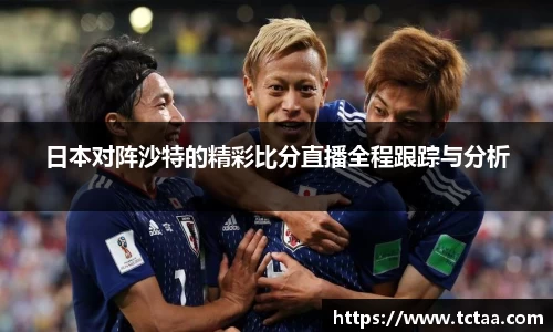 日本对阵沙特的精彩比分直播全程跟踪与分析