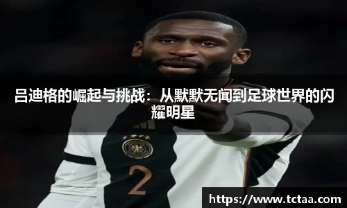 吕迪格的崛起与挑战：从默默无闻到足球世界的闪耀明星