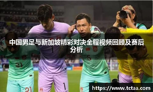 中国男足与新加坡精彩对决全程视频回顾及赛后分析