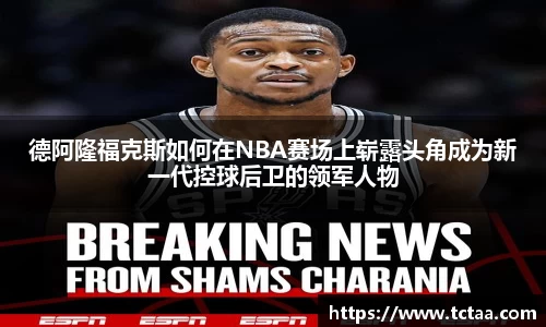 德阿隆福克斯如何在NBA赛场上崭露头角成为新一代控球后卫的领军人物