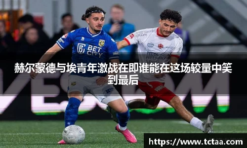 赫尔蒙德与埃青年激战在即谁能在这场较量中笑到最后